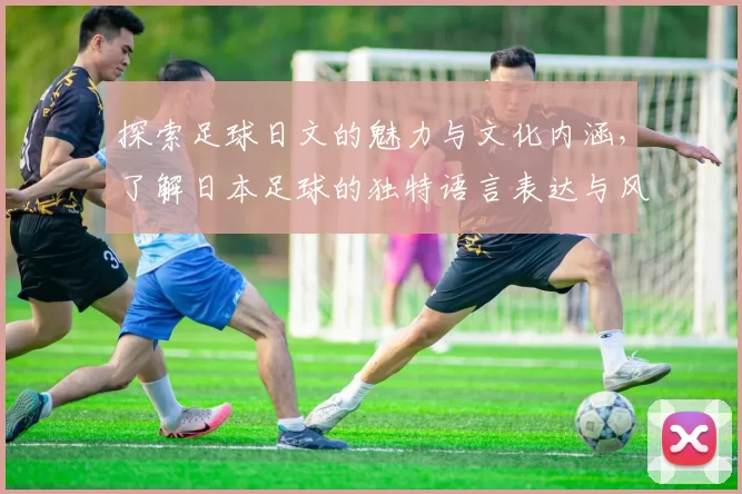 探索足球日文的魅力与文化内涵，了解日本足球的独特语言表达与风格