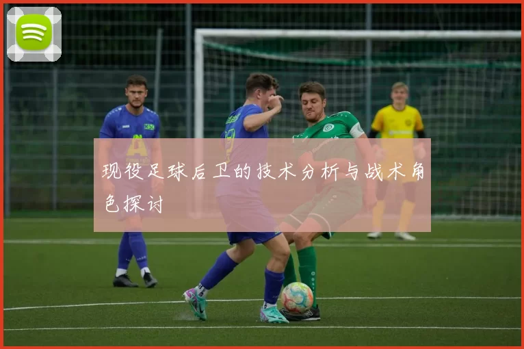 现役足球后卫的技术分析与战术角色探讨