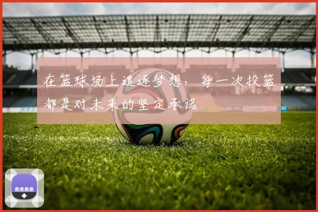 在篮球场上追逐梦想，每一次投篮都是对未来的坚定承诺