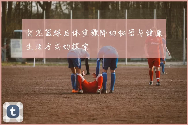 打完篮球后体重骤降的秘密与健康生活方式的探索