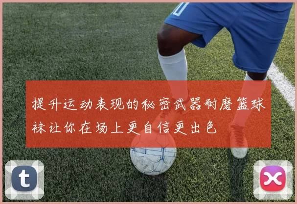 提升运动表现的秘密武器耐磨篮球袜让你在场上更自信更出色
