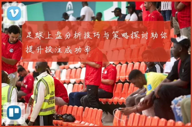 足球上盘分析技巧与策略探讨助你提升投注成功率