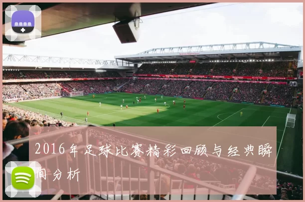 2016年足球比赛精彩回顾与经典瞬间分析