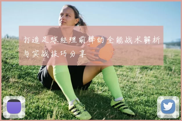 打造足球经理前锋的全能战术解析与实战技巧分享