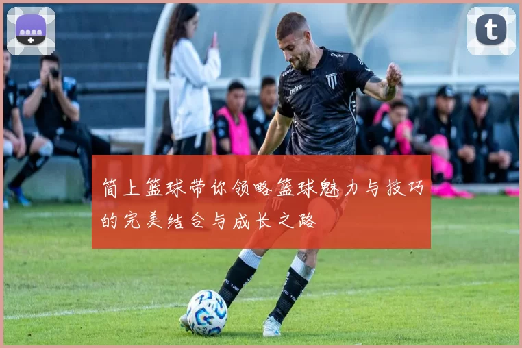 简上篮球带你领略篮球魅力与技巧的完美结合与成长之路