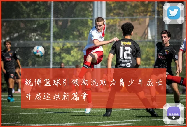 锐博篮球引领潮流助力青少年成长开启运动新篇章
